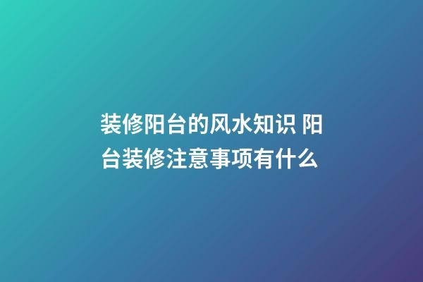 装修阳台的风水知识 阳台装修注意事项有什么